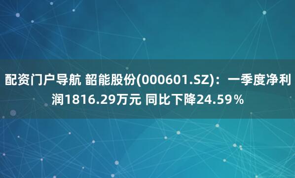 配资门户导航 韶能股份(000601.SZ)：一季度净利润1816.29万元 同比下降24.59％