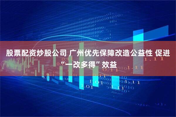 股票配资炒股公司 广州优先保障改造公益性 促进“一改多得”效益
