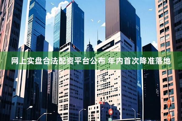 网上实盘合法配资平台公布 年内首次降准落地
