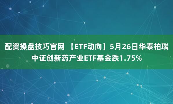 配资操盘技巧官网 【ETF动向】5月26日华泰柏瑞中证创新药产业ETF基金跌1.75%