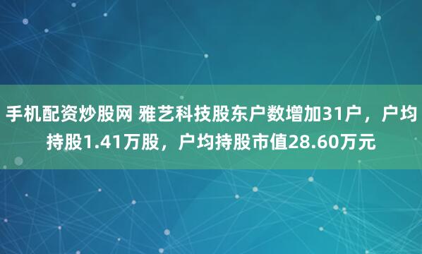 手机配资炒股网 雅艺科技股东户数增加31户，户均持股1.41万股，户均持股市值28.60万元