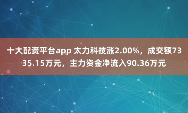 十大配资平台app 太力科技涨2.00%，成交额7335.15万元，主力资金净流入90.36万元