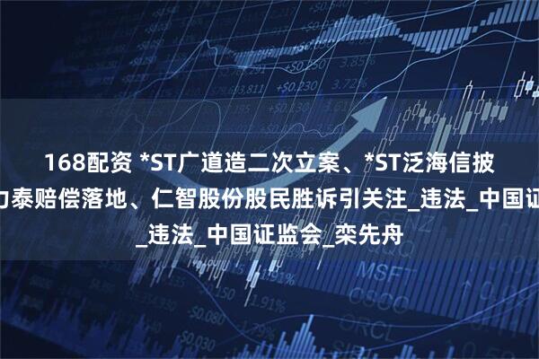 168配资 *ST广道造二次立案、*ST泛海信披违规被查 金力泰赔偿落地、仁智股份股民胜诉引关注_违法_中国证监会_栾先舟