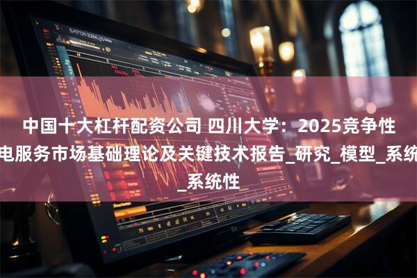 中国十大杠杆配资公司 四川大学：2025竞争性售电服务市场基础理论及关键技术报告_研究_模型_系统性