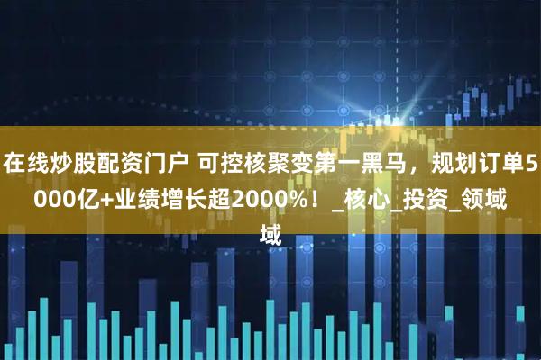 在线炒股配资门户 可控核聚变第一黑马，规划订单5000亿+业绩增长超2000%！_核心_投资_领域