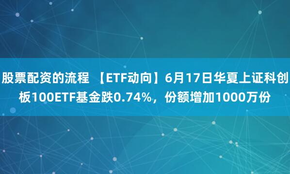 股票配资的流程 【ETF动向】6月17日华夏上证科创板100ETF基金跌0.74%，份额增加1000万份