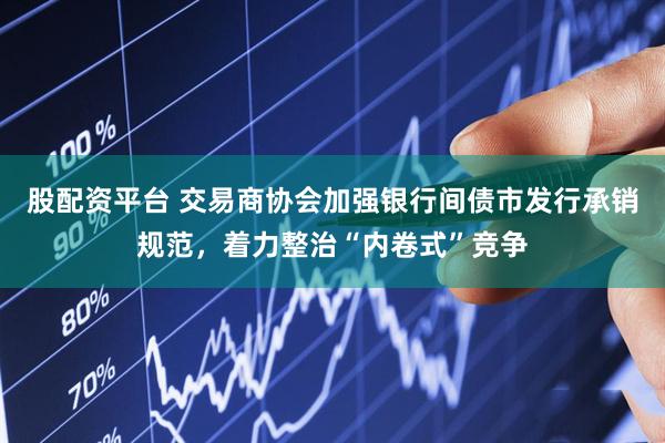 股配资平台 交易商协会加强银行间债市发行承销规范，着力整治“内卷式”竞争