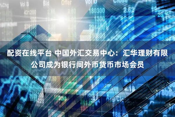 配资在线平台 中国外汇交易中心：汇华理财有限公司成为银行间外币货币市场会员