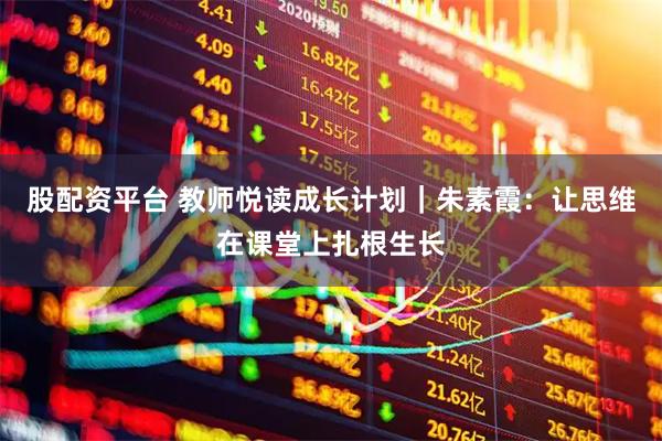 股配资平台 教师悦读成长计划｜朱素霞：让思维在课堂上扎根生长