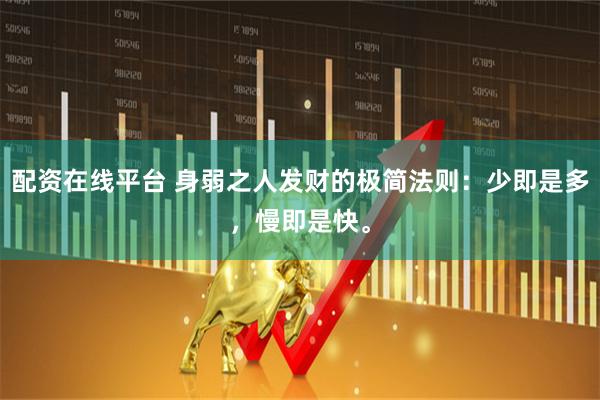 配资在线平台 身弱之人发财的极简法则：少即是多，慢即是快。