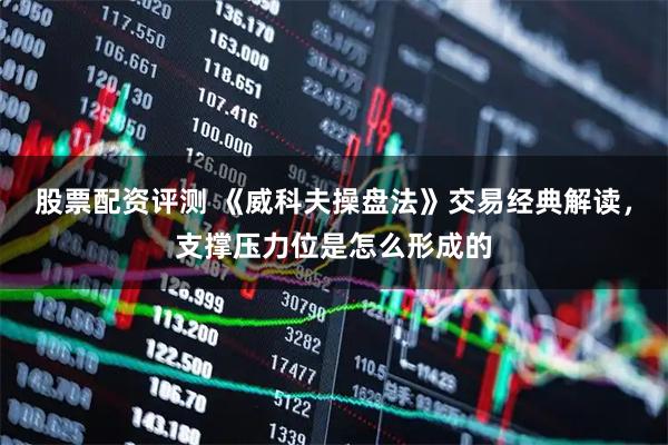 股票配资评测 《威科夫操盘法》交易经典解读，支撑压力位是怎么形成的