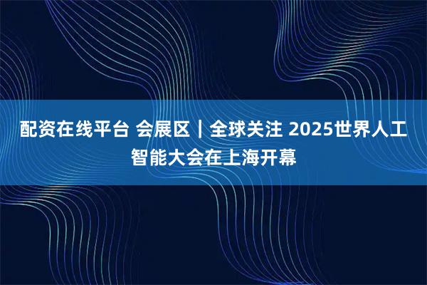 配资在线平台 会展区｜全球关注 2025世界人工智能大会在上海开幕