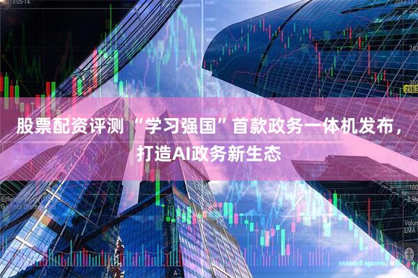 股票配资评测 “学习强国”首款政务一体机发布，打造AI政务新生态