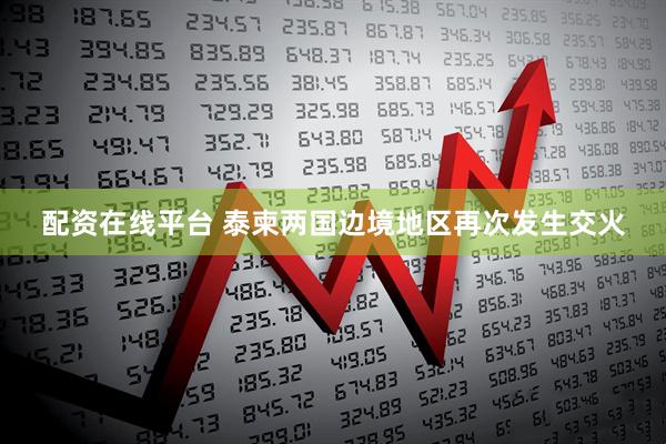 配资在线平台 泰柬两国边境地区再次发生交火