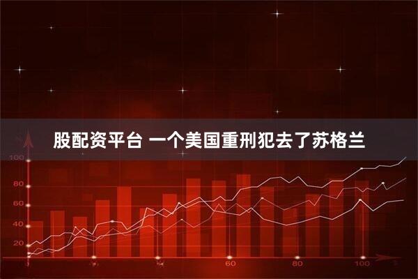 股配资平台 一个美国重刑犯去了苏格兰
