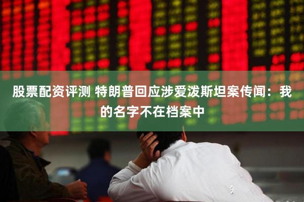 股票配资评测 特朗普回应涉爱泼斯坦案传闻：我的名字不在档案中