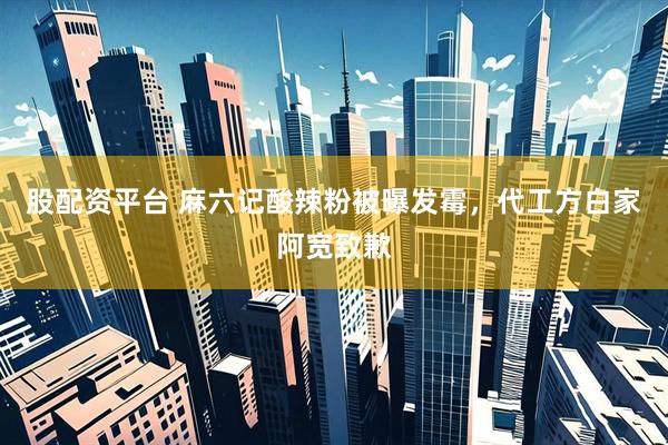 股配资平台 麻六记酸辣粉被曝发霉，代工方白家阿宽致歉