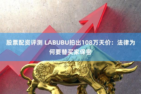 股票配资评测 LABUBU拍出108万天价：法律为何要替买家保密