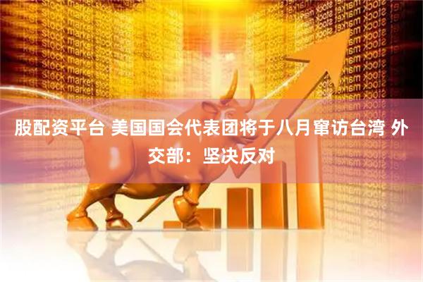股配资平台 美国国会代表团将于八月窜访台湾 外交部：坚决反对