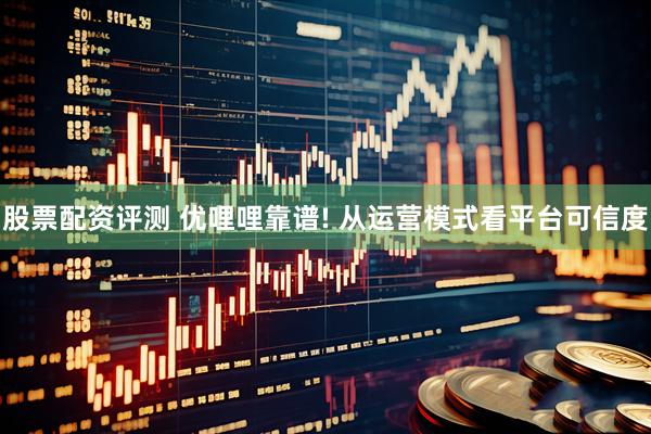 股票配资评测 优哩哩靠谱! 从运营模式看平台可信度