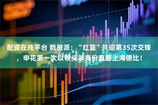 配资在线平台 数据派：“红蓝”共迎第35次交锋，申花第一次以领头羊身份直面上海德比！