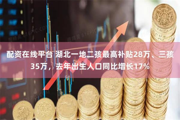 配资在线平台 湖北一地二孩最高补贴28万、三孩35万，去年出生人口同比增长17%