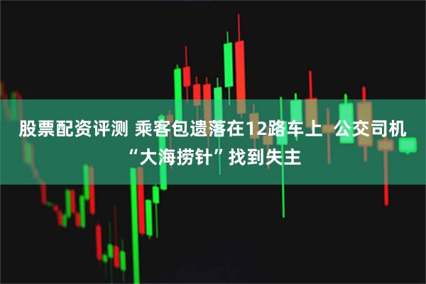 股票配资评测 乘客包遗落在12路车上  公交司机“大海捞针”找到失主