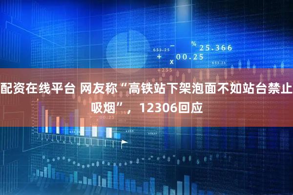 配资在线平台 网友称“高铁站下架泡面不如站台禁止吸烟”，12306回应