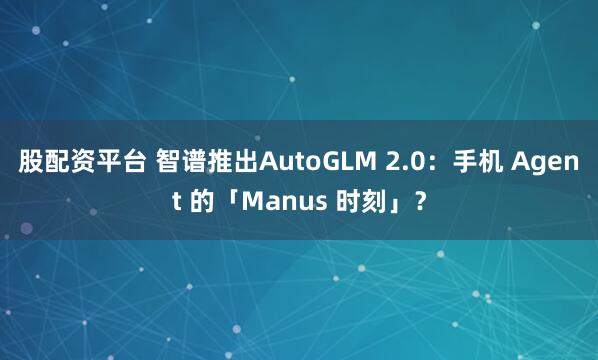 股配资平台 智谱推出AutoGLM 2.0：手机 Agent 的「Manus 时刻」？