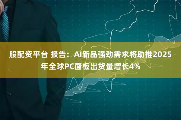 股配资平台 报告：AI新品强劲需求将助推2025年全球PC面板出货量增长4%