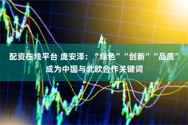 配资在线平台 庞安泽：“绿色”“创新”“品质”成为中国与北欧合作关键词