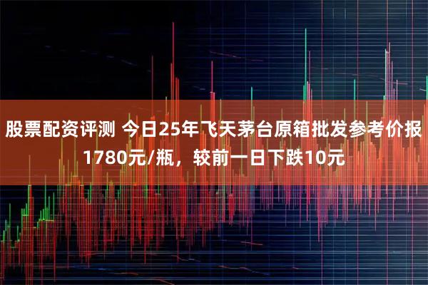 股票配资评测 今日25年飞天茅台原箱批发参考价报1780元/瓶，较前一日下跌10元