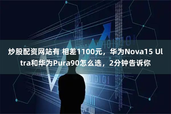 炒股配资网站有 相差1100元，华为Nova15 Ultra和华为Pura90怎么选，2分钟告诉你