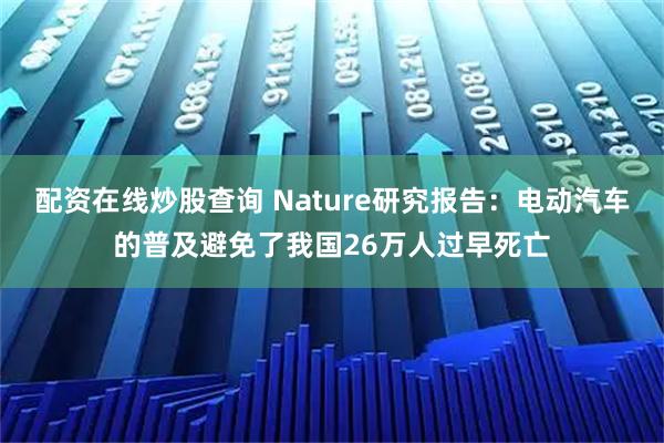 配资在线炒股查询 Nature研究报告:电动汽车的普及避免了我国26万人过早死亡