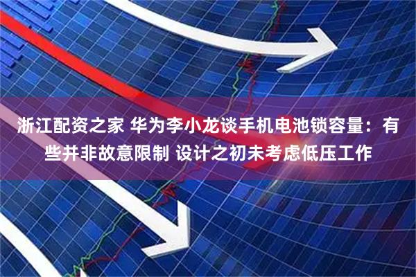 浙江配资之家 华为李小龙谈手机电池锁容量:有些并非故意限制 设计之初未考虑低压工作