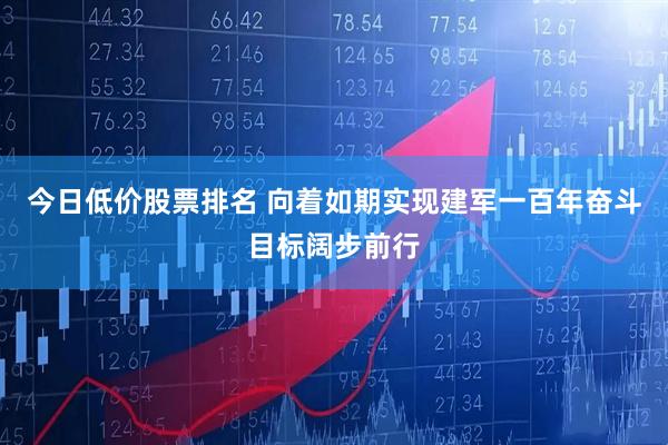 今日低价股票排名 向着如期实现建军一百年奋斗目标阔步前行