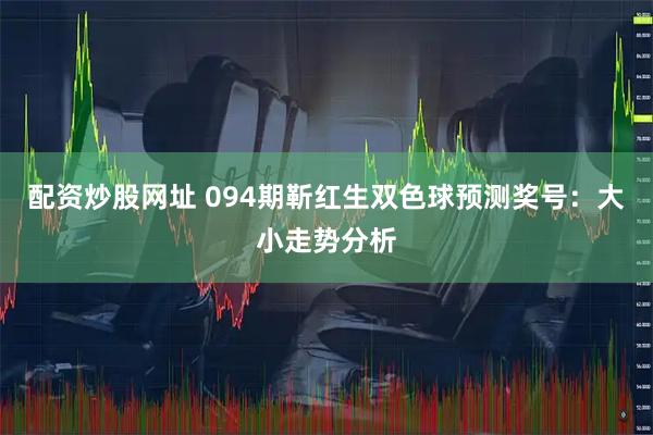 配资炒股网址 094期靳红生双色球预测奖号：大小走势分析