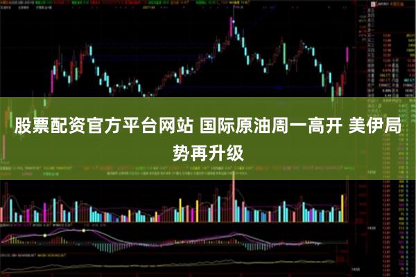 股票配资官方平台网站 国际原油周一高开 美伊局势再升级