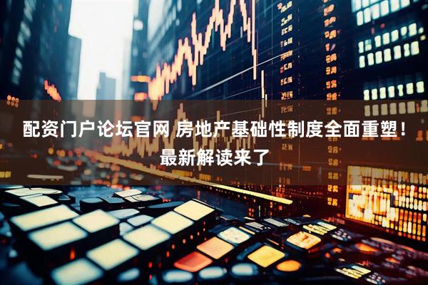 配资门户论坛官网 房地产基础性制度全面重塑！最新解读来了