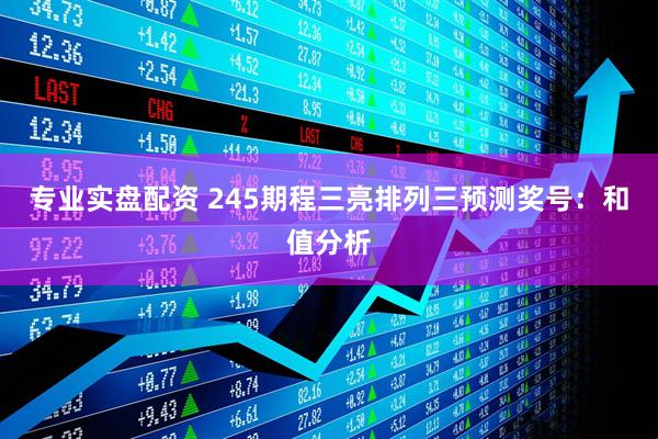 专业实盘配资 245期程三亮排列三预测奖号：和值分析