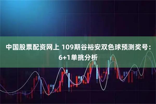 中国股票配资网上 109期谷裕安双色球预测奖号：6+1单挑分析