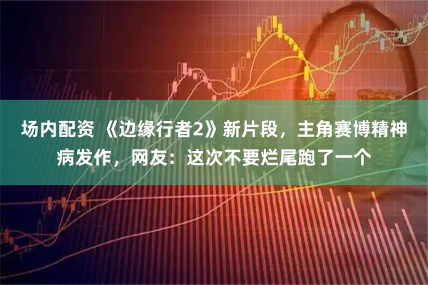 场内配资 《边缘行者2》新片段，主角赛博精神病发作，网友：这次不要烂尾跑了一个
