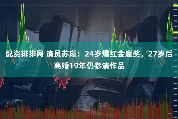 配资排排网 演员苏瑾：24岁爆红金鹰奖，27岁后离婚19年仍参演作品